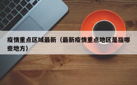 疫情重点区域最新（最新疫情重点地区是指哪些地方）