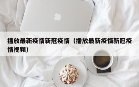 播放最新疫情新冠疫情（播放最新疫情新冠疫情视频）